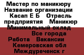 Мастер по маникюру › Название организации ­ Касап Е.Б › Отрасль предприятия ­ Маникюр › Минимальный оклад ­ 15 000 - Все города Работа » Вакансии   . Кемеровская обл.,Междуреченск г.